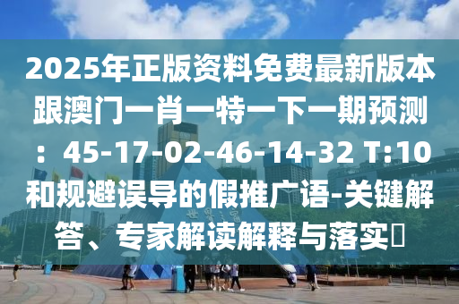 2025年正版資料免費最新版本跟澳門一肖一特一下一期預測：45-17-02-46-14-32 T:10和規(guī)避誤導的假推廣語-關鍵解答、專家解讀解釋與落實?