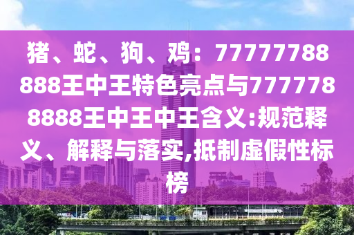 豬、蛇、狗、雞：77777788888王中王特色亮點與7777788888王中王中王含義:規(guī)范釋義、解釋與落實,抵制虛假性標榜