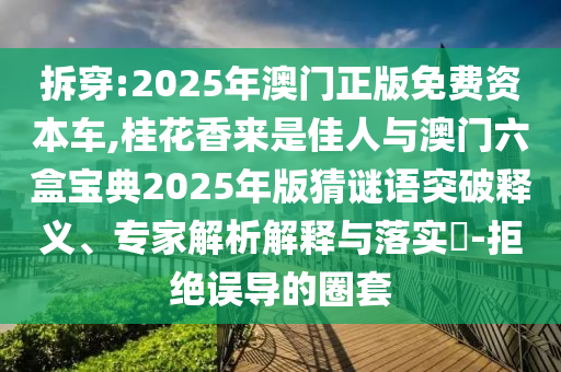 拆穿:2025年澳門正版免費資本車,桂花香來是佳人與澳門六盒寶典2025年版猜謎語突破釋義、專家解析解釋與落實?-拒絕誤導的圈套