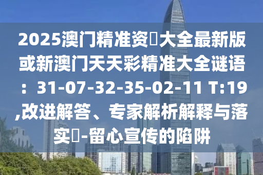 2025澳門精準(zhǔn)資枓大全最新版或新澳門天天彩精準(zhǔn)大全謎語：31-07-32-35-02-11 T:19,改進(jìn)解答、專家解析解釋與落實(shí)?-留心宣傳的陷阱