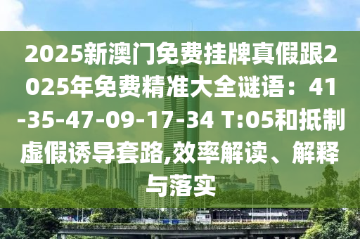 2025新澳門免費(fèi)掛牌真假跟2025年免費(fèi)精準(zhǔn)大全謎語：41-35-47-09-17-34 T:05和抵制虛假誘導(dǎo)套路,效率解讀、解釋與落實(shí)