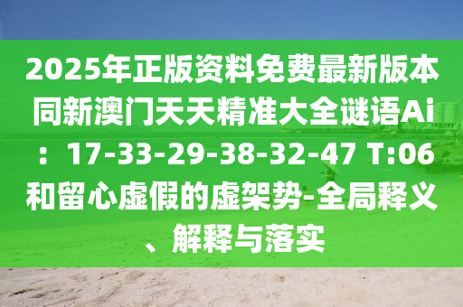 2025年正版資料免費(fèi)最新版本同新澳門天天精準(zhǔn)大全謎語Ai：17-33-29-38-32-47 T:06和留心虛假的虛架勢-全局釋義、解釋與落實(shí)