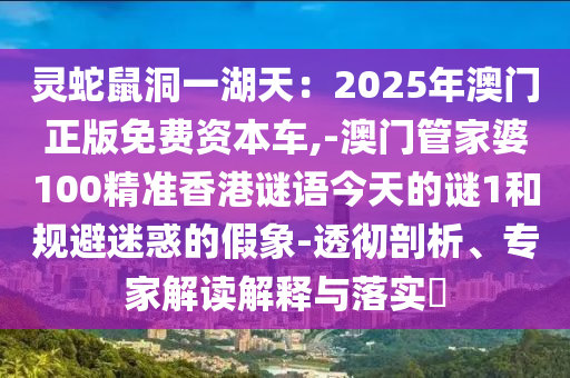 靈蛇鼠洞一湖天：2025年澳門正版免費(fèi)資本車,-澳門管家婆100精準(zhǔn)香港謎語今天的謎1和規(guī)避迷惑的假象-透徹剖析、專家解讀解釋與落實(shí)?