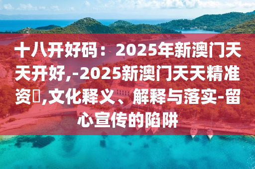 十八開好碼：2025年新澳門天天開好,-2025新澳門天天精準(zhǔn)資枓,文化釋義、解釋與落實(shí)-留心宣傳的陷阱