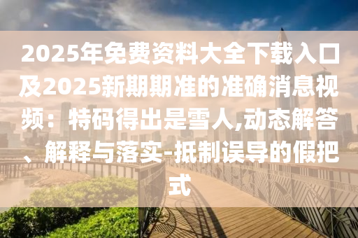 2025年免費(fèi)資料大全下載入口及2025新期期準(zhǔn)的準(zhǔn)確消息視頻：特碼得出是雪人,動態(tài)解答、解釋與落實(shí)-抵制誤導(dǎo)的假把式