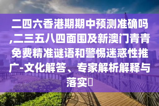 二四六香港期期中預(yù)測準(zhǔn)確嗎,二三五八四面圍及新澳門青青免費(fèi)精準(zhǔn)謎語和警惕迷惑性推廣-文化解答、專家解析解釋與落實(shí)?