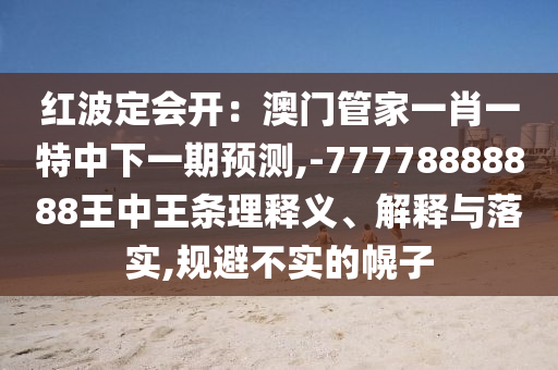 紅波定會開：澳門管家一肖一特中下一期預(yù)測,-77778888888王中王條理釋義、解釋與落實,規(guī)避不實的幌子