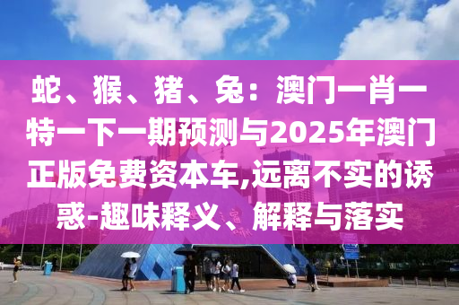 蛇、猴、豬、兔：澳門一肖一特一下一期預(yù)測與2025年澳門正版免費資本車,遠離不實的誘惑-趣味釋義、解釋與落實
