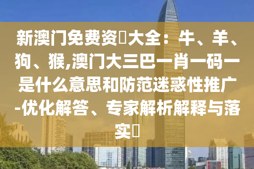 新澳門免費(fèi)資枓大全：牛、羊、狗、猴,澳門大三巴一肖一碼一是什么意思和防范迷惑性推廣-優(yōu)化解答、專家解析解釋與落實(shí)?