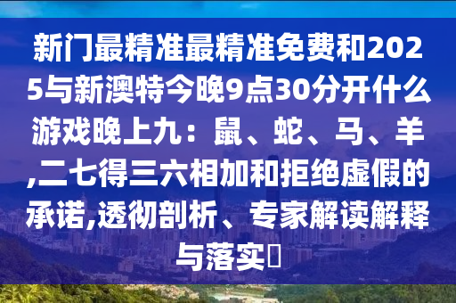 新門最精準(zhǔn)最精準(zhǔn)免費(fèi)和2025與新澳特今晚9點(diǎn)30分開什么游戲晚上九：鼠、蛇、馬、羊,二七得三六相加和拒絕虛假的承諾,透徹剖析、專家解讀解釋與落實(shí)?