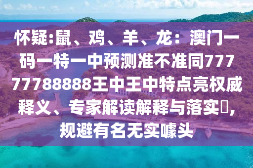 懷疑:鼠、雞、羊、龍：澳門一碼一特一中預(yù)測準(zhǔn)不準(zhǔn)同77777788888王中王中特點(diǎn)亮權(quán)威釋義、專家解讀解釋與落實(shí)?,規(guī)避有名無實(shí)噱頭