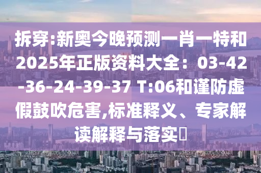 拆穿:新奧今晚預(yù)測一肖一特和2025年正版資料大全：03-42-36-24-39-37 T:06和謹(jǐn)防虛假鼓吹危害,標(biāo)準(zhǔn)釋義、專家解讀解釋與落實(shí)?
