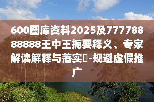 600圖庫資料2025及77778888888王中王扼要釋義、專家解讀解釋與落實(shí)?-規(guī)避虛假推廣