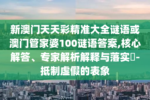新澳門天天彩精準(zhǔn)大全謎語(yǔ)或澳門管家婆100謎語(yǔ)答案,核心解答、專家解析解釋與落實(shí)?-抵制虛假的表象