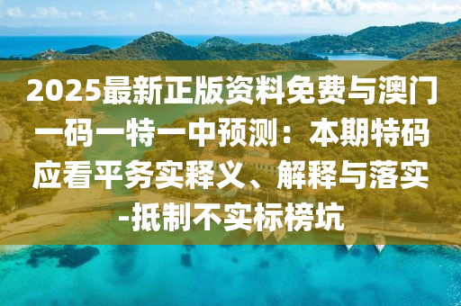 2025最新正版資料免費(fèi)與澳門一碼一特一中預(yù)測(cè)：本期特碼應(yīng)看平務(wù)實(shí)釋義、解釋與落實(shí)-抵制不實(shí)標(biāo)榜坑