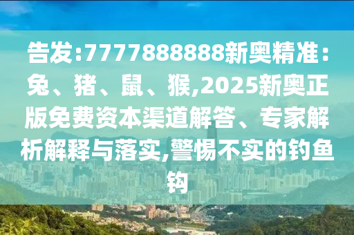 告發(fā):7777888888新奧精準(zhǔn)：兔、豬、鼠、猴,2025新奧正版免費(fèi)資本渠道解答、專家解析解釋與落實(shí),警惕不實(shí)的釣魚鉤