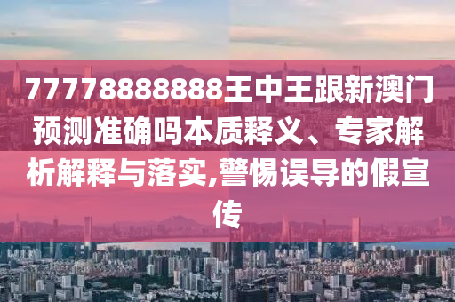 77778888888王中王跟新澳門預(yù)測準(zhǔn)確嗎本質(zhì)釋義、專家解析解釋與落實(shí),警惕誤導(dǎo)的假宣傳