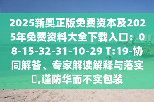 2025新奧正版免費(fèi)資本及2025年免費(fèi)資料大全下載入口：08-15-32-31-10-29 T:19-協(xié)同解答、專家解讀解釋與落實(shí)?,謹(jǐn)防華而不實(shí)包裝