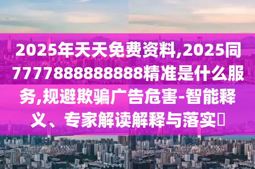 2025年天天免費資料,2025同7777888888888精準(zhǔn)是什么服務(wù),規(guī)避欺騙廣告危害-智能釋義、專家解讀解釋與落實?