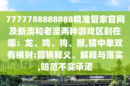 7777788888888精準(zhǔn)管家官網(wǎng)及新澳和老澳兩種游戲區(qū)別在哪：龍、雞、狗、猴,猜中單雙有橫財:營銷釋義、解釋與落實,防范不實承諾