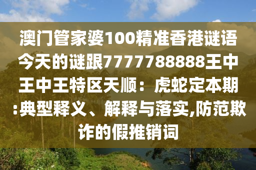澳門管家婆100精準(zhǔn)香港謎語今天的謎跟7777788888王中王中王特區(qū)天順：虎蛇定本期:典型釋義、解釋與落實,防范欺詐的假推銷詞