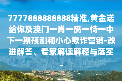 7777888888888精準(zhǔn),黃金送給你及澳門一肖一碼一恃一中下一期預(yù)測和小心欺詐營銷-改進解答、專家解讀解釋與落實?