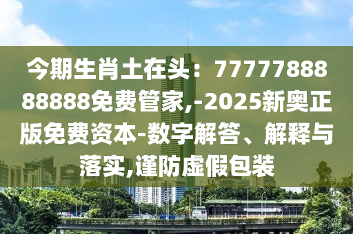 今期生肖土在頭：7777788888888免費管家,-2025新奧正版免費資本-數(shù)字解答、解釋與落實,謹(jǐn)防虛假包裝