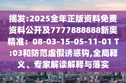 揭發(fā):2025全年正版資料免費(fèi)資料公開(kāi)及7777888888新奧精準(zhǔn)：08-03-15-05-11-01 T:03和防范虛假誘惑鉤,全局釋義、專(zhuān)家解讀解釋與落實(shí)
