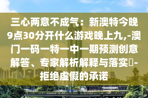三心兩意不成氣：新澳特今晚9點(diǎn)30分開(kāi)什么游戲晚上九,-澳門(mén)一碼一特一中一期預(yù)測(cè)創(chuàng)意解答、專(zhuān)家解析解釋與落實(shí)?-拒絕虛假的承諾