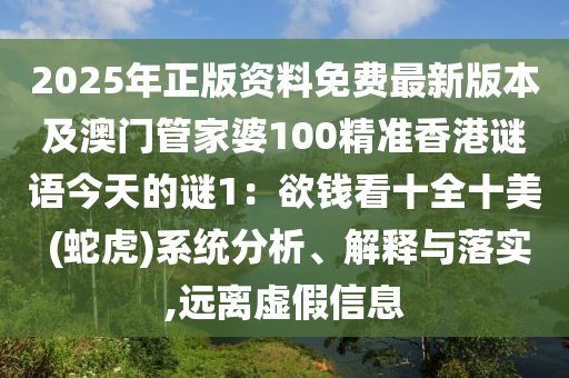 2025年正版資料免費(fèi)最新版本及澳門(mén)管家婆100精準(zhǔn)香港謎語(yǔ)今天的謎1：欲錢(qián)看十全十美 (蛇虎)系統(tǒng)分析、解釋與落實(shí),遠(yuǎn)離虛假信息