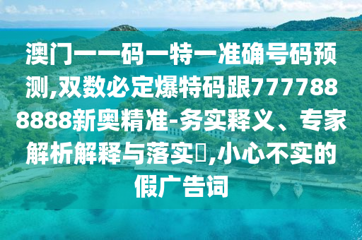 澳門(mén)一一碼一特一準(zhǔn)確號(hào)碼預(yù)測(cè),雙數(shù)必定爆特碼跟7777888888新奧精準(zhǔn)-務(wù)實(shí)釋義、專(zhuān)家解析解釋與落實(shí)?,小心不實(shí)的假?gòu)V告詞