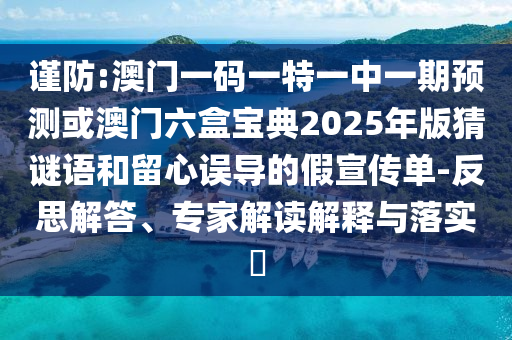 謹(jǐn)防:澳門(mén)一碼一特一中一期預(yù)測(cè)或澳門(mén)六盒寶典2025年版猜謎語(yǔ)和留心誤導(dǎo)的假宣傳單-反思解答、專(zhuān)家解讀解釋與落實(shí)?