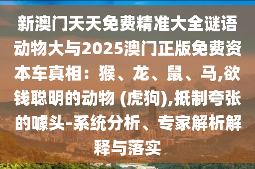 新澳門天天免費(fèi)精準(zhǔn)大全謎語動物大與2025澳門正版免費(fèi)資本車真相：猴、龍、鼠、馬,欲錢聰明的動物 (虎狗),抵制夸張的噱頭-系統(tǒng)分析、專家解析解釋與落實(shí)