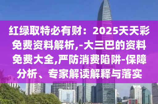 紅綠取特必有財：2025天天彩免費(fèi)資料解析,-大三巴的資料免費(fèi)大全,嚴(yán)防消費(fèi)陷阱-保障分析、專家解讀解釋與落實(shí)