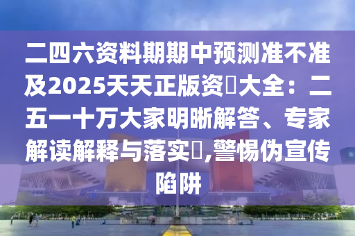 二四六資料期期中預(yù)測準(zhǔn)不準(zhǔn)及2025天天正版資枓大全：二五一十萬大家明晰解答、專家解讀解釋與落實(shí)?,警惕偽宣傳陷阱