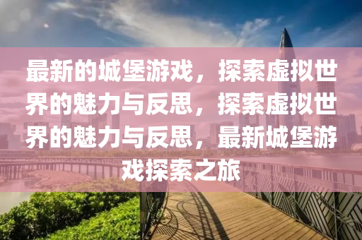 最新的城堡游戲，探索虛擬世界的魅力與反思，探索虛擬世界的魅力與反思，最新城堡游戲探索之旅