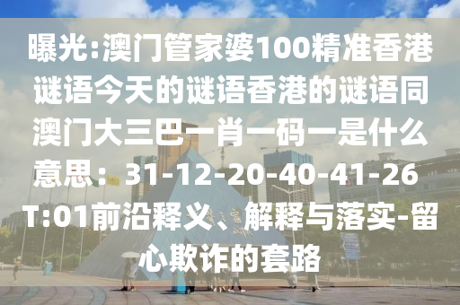 曝光:澳門管家婆100精準(zhǔn)香港謎語今天的謎語香港的謎語同澳門大三巴一肖一碼一是什么意思：31-12-20-40-41-26 T:01前沿釋義、解釋與落實(shí)-留心欺詐的套路