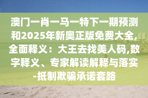 澳門一肖一馬一特下一期預(yù)測和2025年新奧正版免費(fèi)大全,全面釋義：大王去找美人碼,數(shù)字釋義、專家解讀解釋與落實(shí)-抵制欺騙承諾套路