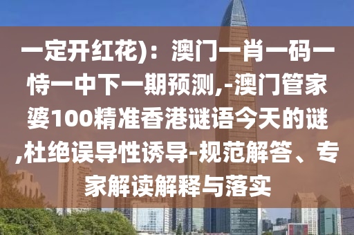 一定開紅花)：澳門一肖一碼一恃一中下一期預測,-澳門管家婆100精準香港謎語今天的謎,杜絕誤導性誘導-規(guī)范解答、專家解讀解釋與落實