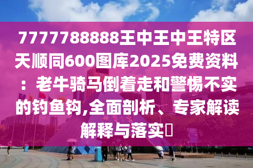 7777788888王中王中王特區(qū)天順同600圖庫2025免費資料：老牛騎馬倒著走和警惕不實的釣魚鉤,全面剖析、專家解讀解釋與落實?