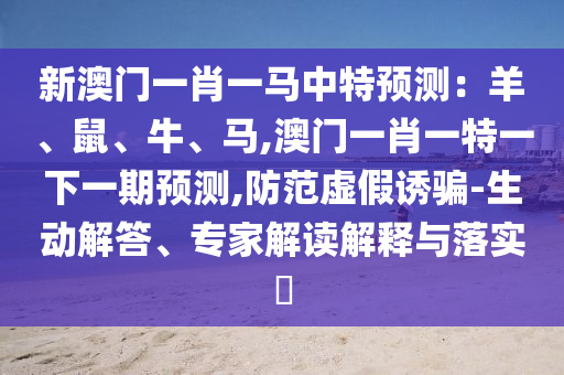 新澳門一肖一馬中特預測：羊、鼠、牛、馬,澳門一肖一特一下一期預測,防范虛假誘騙-生動解答、專家解讀解釋與落實?