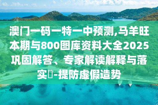 澳門一碼一特一中預(yù)測(cè),馬羊旺本期與800圖庫(kù)資料大全2025鞏固解答、專家解讀解釋與落實(shí)?-提防虛假造勢(shì)