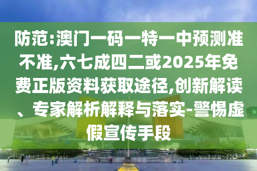 防范:澳門一碼一特一中預(yù)測(cè)準(zhǔn)不準(zhǔn),六七成四二或2025年免費(fèi)正版資料獲取途徑,創(chuàng)新解讀、專家解析解釋與落實(shí)-警惕虛假宣傳手段