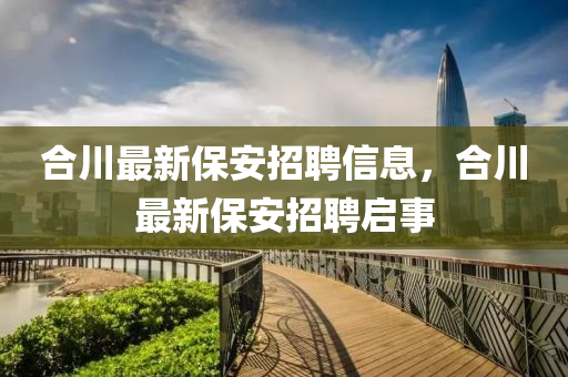 合川最新保安招聘信息，合川最新保安招聘啟事