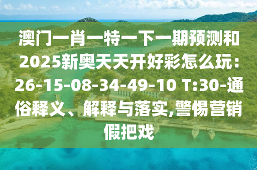澳門一肖一特一下一期預(yù)測(cè)和2025新奧天天開(kāi)好彩怎么玩：26-15-08-34-49-10 T:30-通俗釋義、解釋與落實(shí),警惕營(yíng)銷假把戲