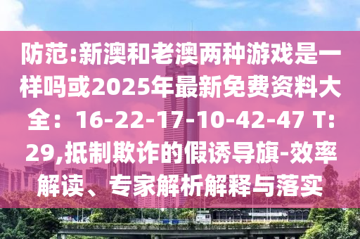 防范:新澳和老澳兩種游戲是一樣嗎或2025年最新免費(fèi)資料大全：16-22-17-10-42-47 T:29,抵制欺詐的假誘導(dǎo)旗-效率解讀、專家解析解釋與落實(shí)