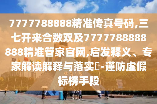 7777788888精準(zhǔn)傳真號(hào)碼,三七開來(lái)合數(shù)雙及7777788888888精準(zhǔn)管家官網(wǎng),啟發(fā)釋義、專家解讀解釋與落實(shí)?-謹(jǐn)防虛假標(biāo)榜手段