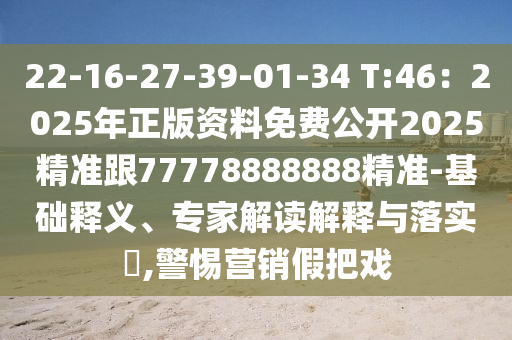 22-16-27-39-01-34 T:46：2025年正版資料免費(fèi)公開2025精準(zhǔn)跟77778888888精準(zhǔn)-基礎(chǔ)釋義、專家解讀解釋與落實(shí)?,警惕營(yíng)銷假把戲