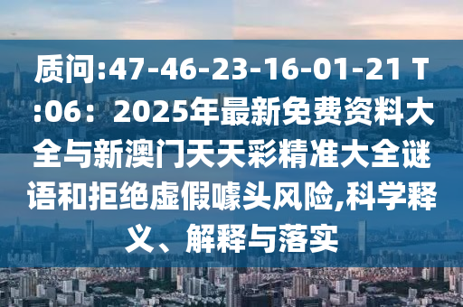 質(zhì)問:47-46-23-16-01-21 T:06：2025年最新免費(fèi)資料大全與新澳門天天彩精準(zhǔn)大全謎語(yǔ)和拒絕虛假噱頭風(fēng)險(xiǎn),科學(xué)釋義、解釋與落實(shí)