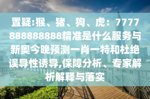 置疑:猴、豬、狗、虎：7777888888888精準(zhǔn)是什么服務(wù)與新奧今晚預(yù)測(cè)一肖一特和杜絕誤導(dǎo)性誘導(dǎo),保障分析、專家解析解釋與落實(shí)